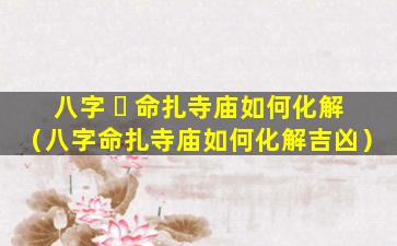八字 ☘ 命扎寺庙如何化解（八字命扎寺庙如何化解吉凶）